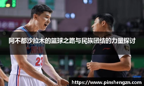 阿不都沙拉木的篮球之路与民族团结的力量探讨