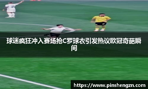 球迷疯狂冲入赛场抢C罗球衣引发热议欧冠奇葩瞬间