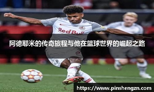阿德耶米的传奇旅程与他在篮球世界的崛起之路