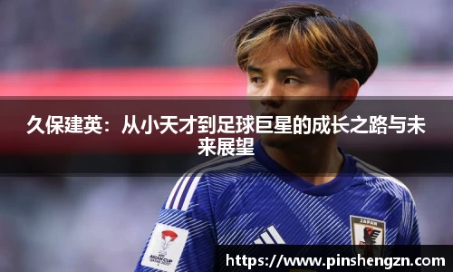 久保建英：从小天才到足球巨星的成长之路与未来展望