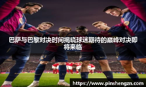 巴萨与巴黎对决时间揭晓球迷期待的巅峰对决即将来临