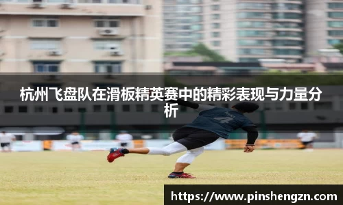 杭州飞盘队在滑板精英赛中的精彩表现与力量分析