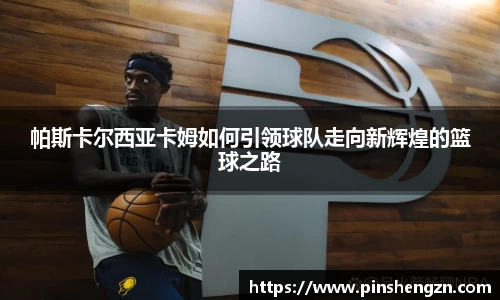 帕斯卡尔西亚卡姆如何引领球队走向新辉煌的篮球之路